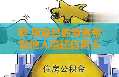 新 用自己的资金帮助他人偿还信用卡债务，一种无私的爱与关怀的表现