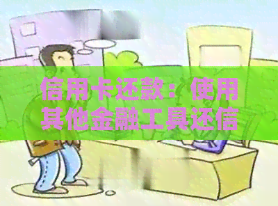 信用卡还款：使用其他金融工具还信用卡是否可行？