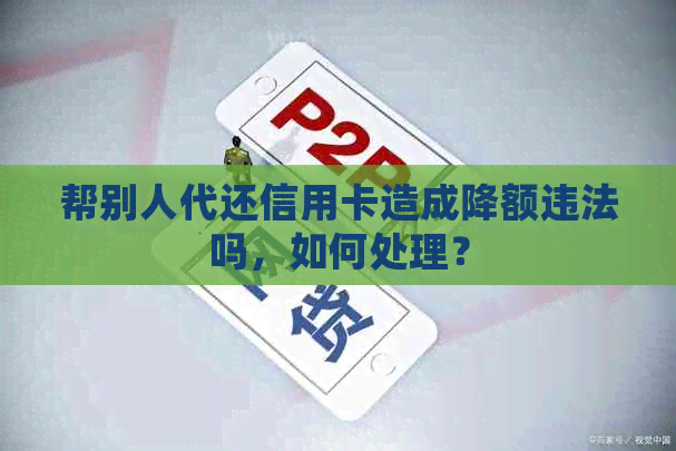 帮别人代还信用卡造成降额违法吗，如何处理？