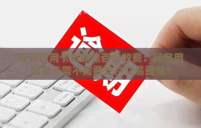 使用信用卡付款是否会收费：顾客用信用卡需不需要支付交易费用？