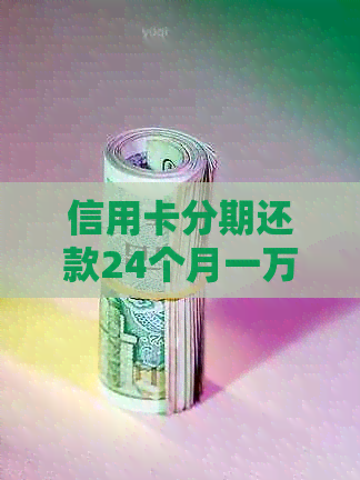 信用卡分期还款24个月一万，详细了解及相关注意事项