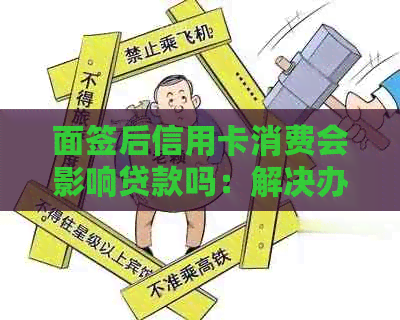 面签后信用卡消费会影响贷款吗：解决办法