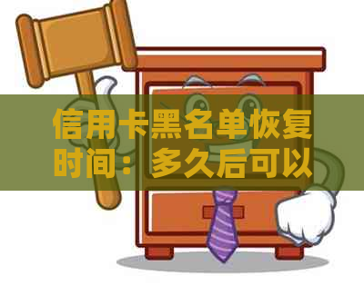信用卡黑名单恢复时间：多久后可以重新使用？