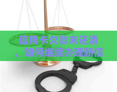 信用卡欠款未还清，如何继续办理新信用卡及相关问题解答