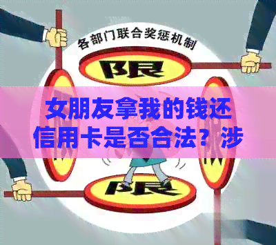 女朋友拿我的钱还信用卡是否合法？涉及到哪些法律问题和风险？