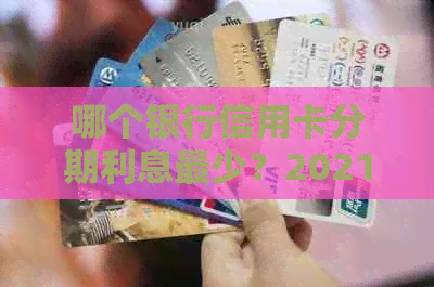 哪个银行信用卡分期利息最少？2021年更优的信用卡分期手续费大比拼