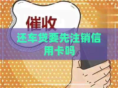 还车贷要先注销信用卡吗