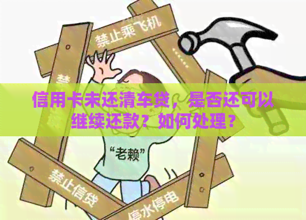 信用卡未还清车贷，是否还可以继续还款？如何处理？