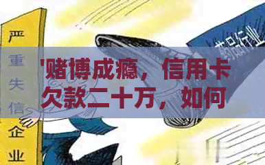  '博成瘾，信用卡欠款二十万，如何解决这一困局？'