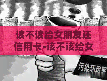 该不该给女朋友还信用卡-该不该给女朋友还信用卡呢