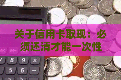 关于信用卡取现：必须还清才能一次性取现吗？还款期限是多久？