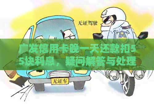 广发信用卡晚一天还款扣55块利息，疑问解答与处理建议