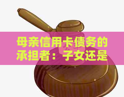 母亲信用卡债务的承担者：子女还是银行？