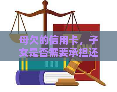 母欠的信用卡，子女是否需要承担还款责任？