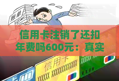 信用卡注销了还扣年费吗600元：真实情况与处理建议