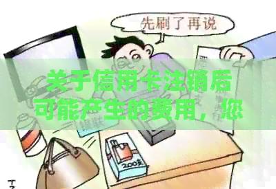 关于信用卡注销后可能产生的费用，您需要了解的全部信息