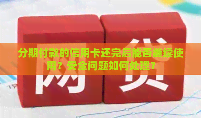 分期付款的信用卡还完后能否继续使用？安全问题如何处理？