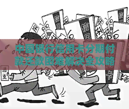 中国银行信用卡分期付款还款困难解决全攻略，包括原因、对策和常见问答