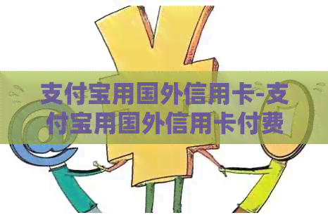 支付宝用国外信用卡-支付宝用国外信用卡付费的手续费是多少