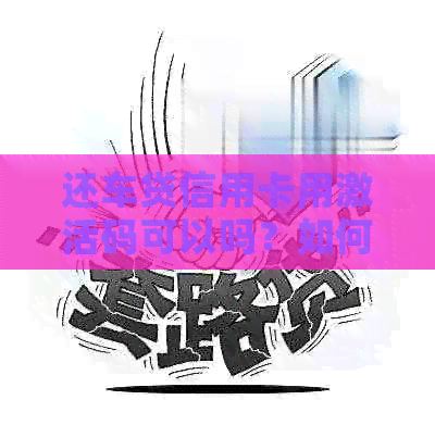 还车贷信用卡用激活码可以吗？如何操作，安全吗？