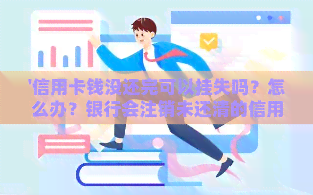 '信用卡钱没还完可以挂失吗？怎么办？银行会注销未还清的信用卡吗？'