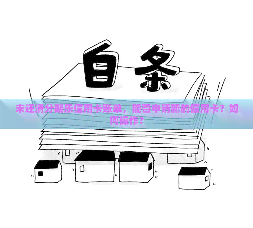 未还清信用卡账单，能否申请新的信用卡？如何操作？