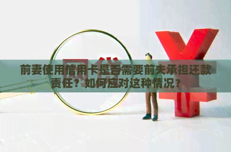 前妻使用信用卡是否需要前夫承担还款责任？如何应对这种情况？