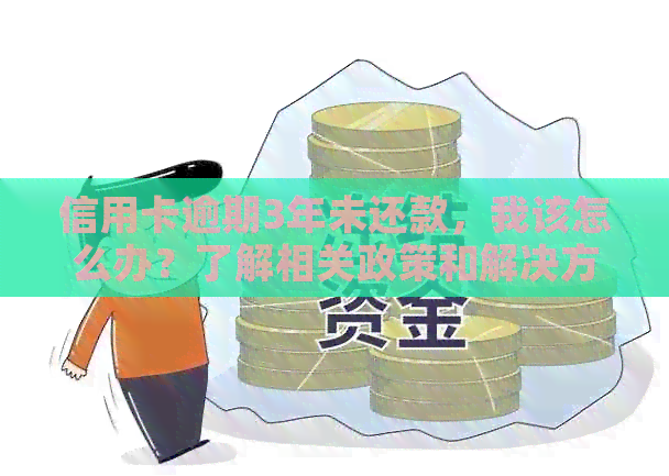 信用卡逾期3年未还款，我该怎么办？了解相关政策和解决方案！