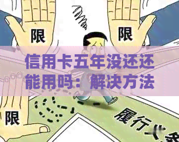 信用卡五年没还还能用吗：解决方法与影响解析