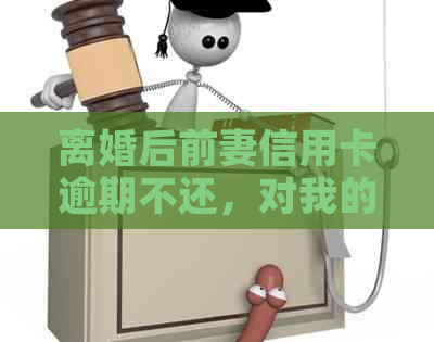 离婚后前妻信用卡逾期不还，对我的信用评估及未来贷款产生何种影响？