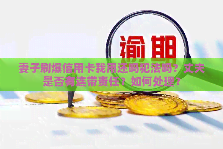 妻子刷爆信用卡我用还吗犯法吗？丈夫是否有连带责任？如何处理？