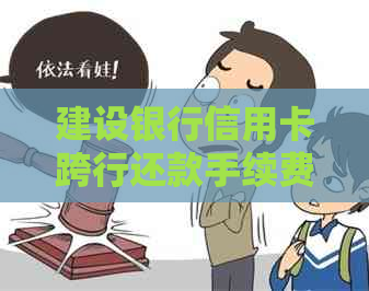 建设银行信用卡跨行还款手续费详解：如何避免、收取方式及影响因素分析