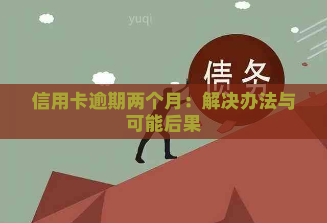 信用卡逾期两个月：解决办法与可能后果