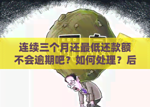连续三个月还更低还款额不会逾期吧？如何处理？后果是什么？