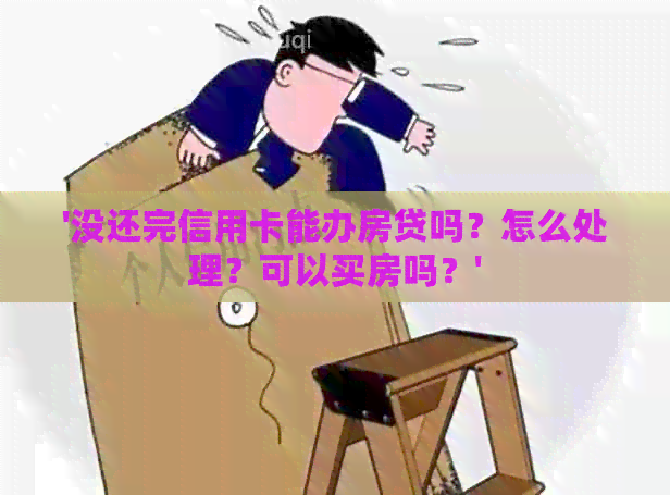 '没还完信用卡能办房贷吗？怎么处理？可以买房吗？'