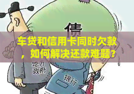 车贷和信用卡同时欠款，如何解决还款难题？