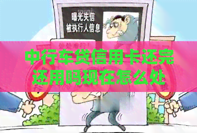 中行车贷信用卡还完还用吗现在怎么处理？