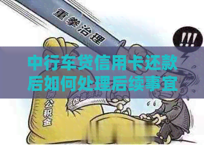 中行车贷信用卡还款后如何处理后续事宜
