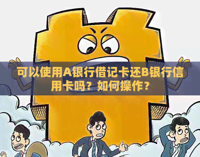 可以使用A银行借记卡还B银行信用卡吗？如何操作？