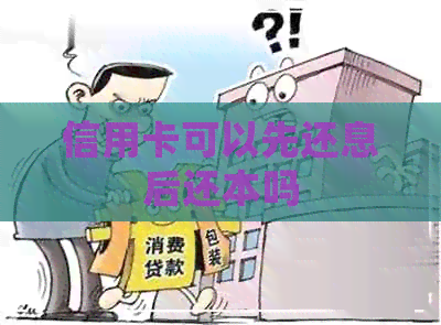 信用卡可以先还息后还本吗
