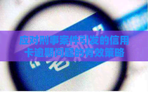 应对刑事案件引发的信用卡逾期问题的有效策略