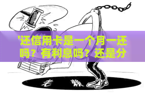 '还信用卡是一个月一还吗？有利息吗？还是分期？'