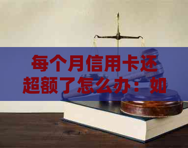 每个月信用卡还超额了怎么办：如何处理信用卡透支问题，避免影响？