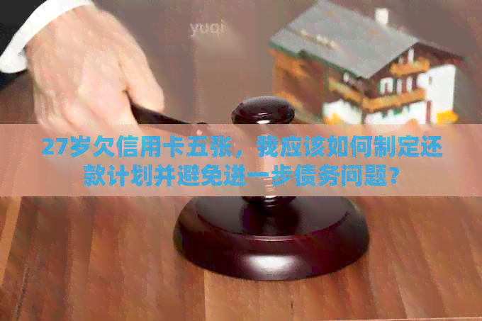 27岁欠信用卡五张，我应该如何制定还款计划并避免进一步债务问题？
