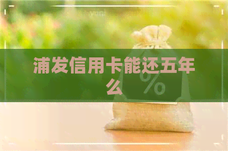 浦发信用卡能还五年么