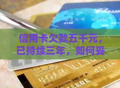 信用卡欠款五千元，已持续三年，如何妥善处理还款问题？
