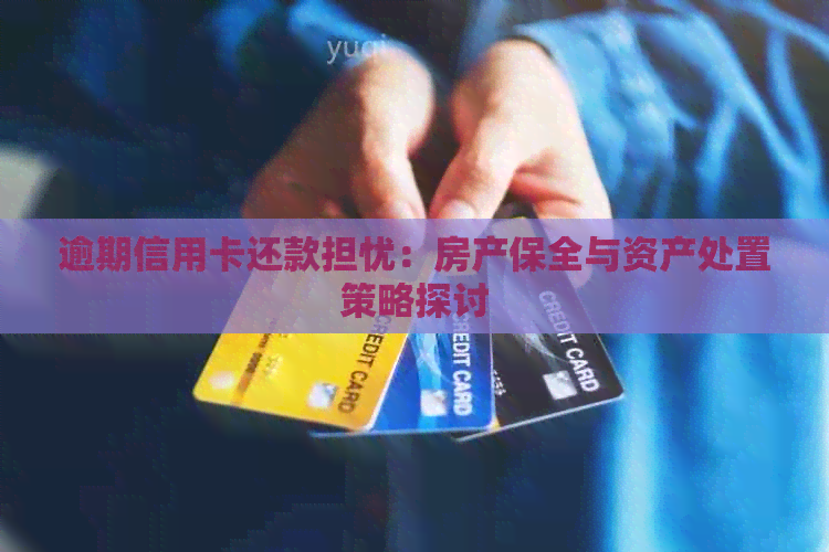 逾期信用卡还款担忧：房产保全与资产处置策略探讨