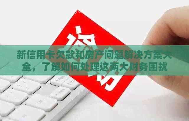 新信用卡欠款和房产问题解决方案大全，了解如何处理这两大财务困扰