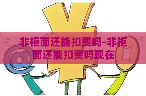 非柜面还能扣费吗-非柜面还能扣费吗现在