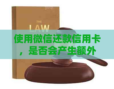 使用微信还款信用卡，是否会产生额外费用？详解费用及其影响